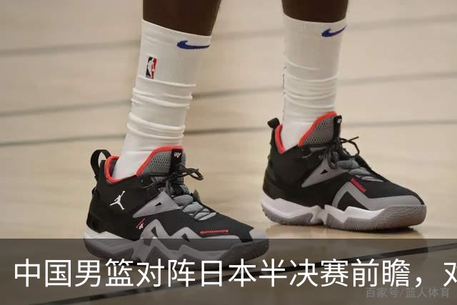 中国男篮对阵日本半决赛前瞻，对后卫是大考，锋线必须有人站出来